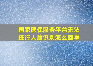 国家医保服务平台无法进行人脸识别怎么回事