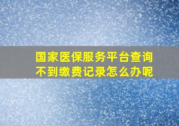 国家医保服务平台查询不到缴费记录怎么办呢