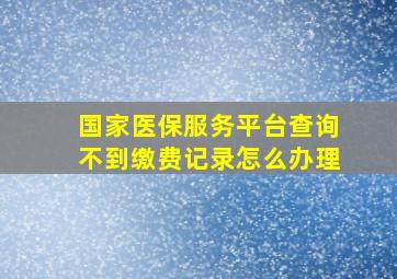 国家医保服务平台查询不到缴费记录怎么办理