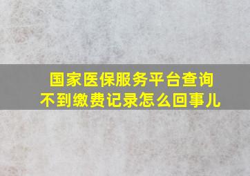 国家医保服务平台查询不到缴费记录怎么回事儿