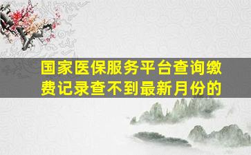 国家医保服务平台查询缴费记录查不到最新月份的