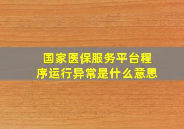 国家医保服务平台程序运行异常是什么意思