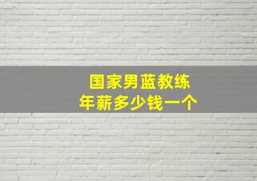 国家男蓝教练年薪多少钱一个