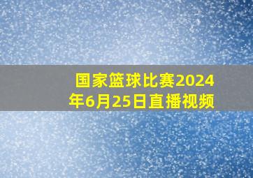 国家篮球比赛2024年6月25日直播视频