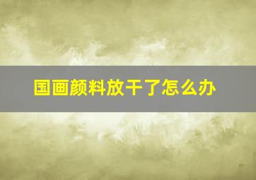 国画颜料放干了怎么办