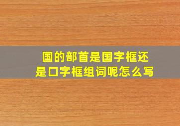 国的部首是国字框还是口字框组词呢怎么写