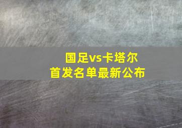 国足vs卡塔尔首发名单最新公布