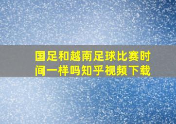 国足和越南足球比赛时间一样吗知乎视频下载