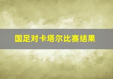 国足对卡塔尔比赛结果