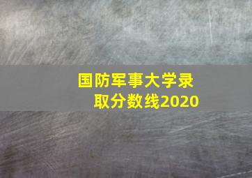 国防军事大学录取分数线2020