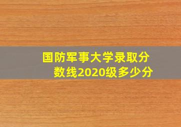 国防军事大学录取分数线2020级多少分