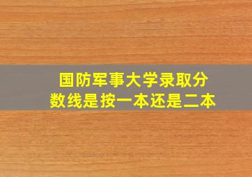 国防军事大学录取分数线是按一本还是二本