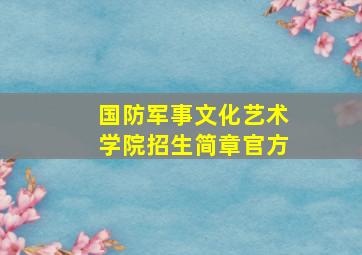 国防军事文化艺术学院招生简章官方