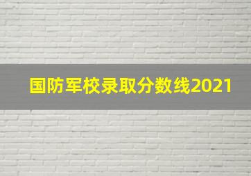 国防军校录取分数线2021