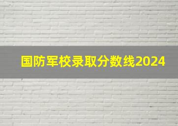 国防军校录取分数线2024