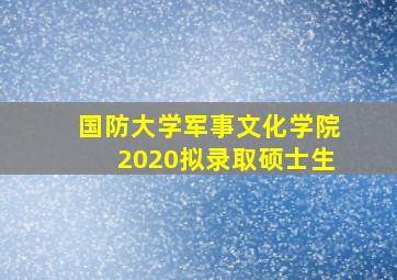 国防大学军事文化学院2020拟录取硕士生