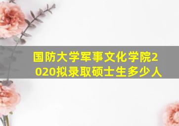 国防大学军事文化学院2020拟录取硕士生多少人