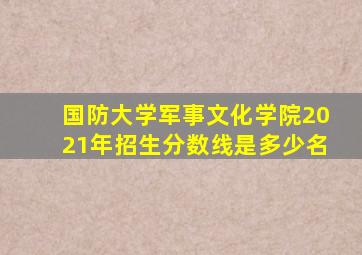 国防大学军事文化学院2021年招生分数线是多少名