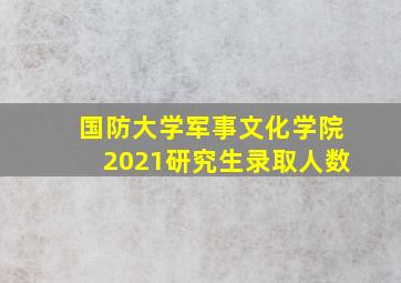 国防大学军事文化学院2021研究生录取人数