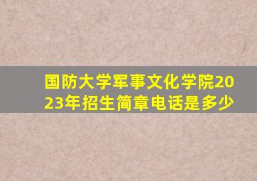 国防大学军事文化学院2023年招生简章电话是多少