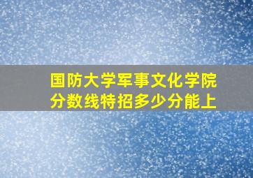 国防大学军事文化学院分数线特招多少分能上