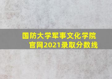 国防大学军事文化学院官网2021录取分数线