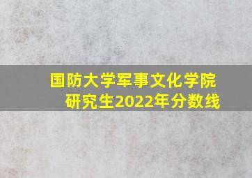 国防大学军事文化学院研究生2022年分数线