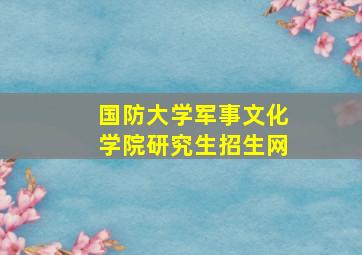 国防大学军事文化学院研究生招生网