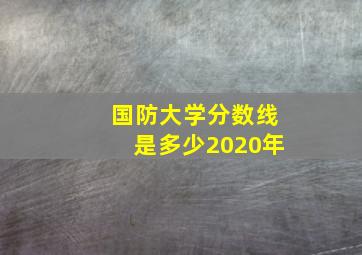 国防大学分数线是多少2020年