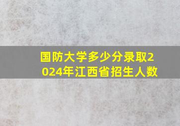 国防大学多少分录取2024年江西省招生人数