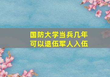 国防大学当兵几年可以退伍军人入伍