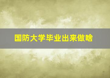 国防大学毕业出来做啥