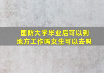 国防大学毕业后可以到地方工作吗女生可以去吗