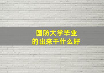 国防大学毕业的出来干什么好