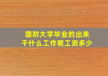 国防大学毕业的出来干什么工作呢工资多少