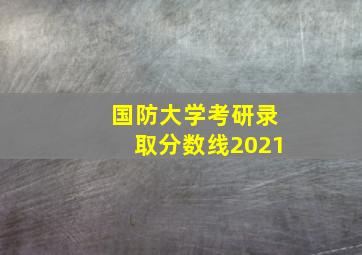 国防大学考研录取分数线2021