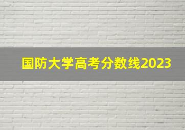 国防大学高考分数线2023