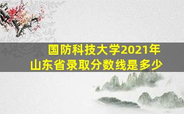 国防科技大学2021年山东省录取分数线是多少