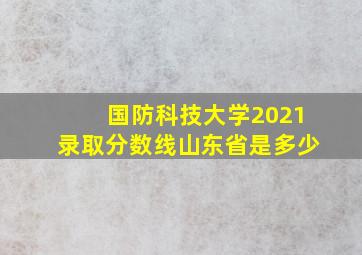 国防科技大学2021录取分数线山东省是多少