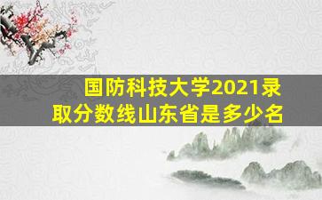 国防科技大学2021录取分数线山东省是多少名