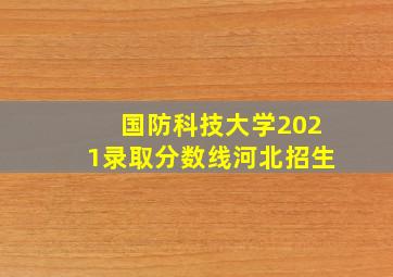 国防科技大学2021录取分数线河北招生