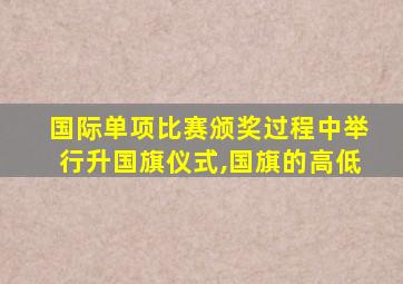 国际单项比赛颁奖过程中举行升国旗仪式,国旗的高低