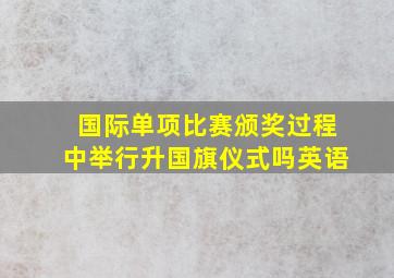 国际单项比赛颁奖过程中举行升国旗仪式吗英语