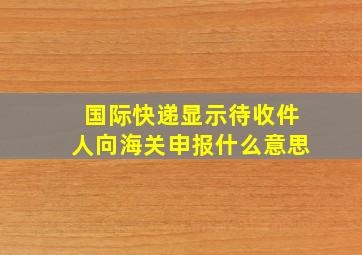 国际快递显示待收件人向海关申报什么意思