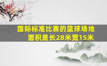 国际标准比赛的篮球场地面积是长28米宽15米