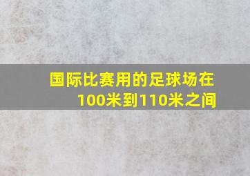 国际比赛用的足球场在100米到110米之间