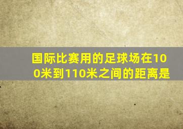 国际比赛用的足球场在100米到110米之间的距离是