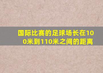 国际比赛的足球场长在100米到110米之间的距离