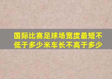 国际比赛足球场宽度最短不低于多少米车长不高于多少