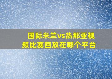 国际米兰vs热那亚视频比赛回放在哪个平台